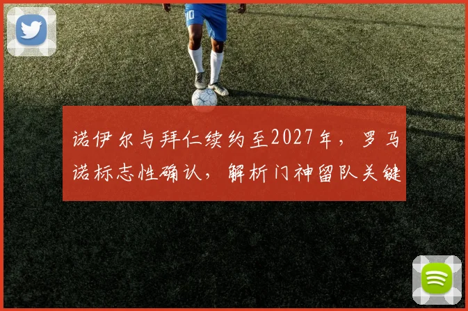 诺伊尔与拜仁续约至2027年，罗马诺标志性确认，解析门神留队关键与未来