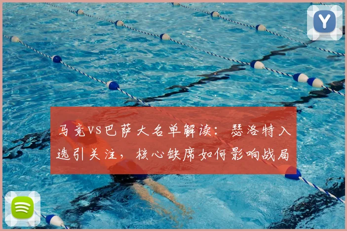 马竞vs巴萨大名单解读：瑟洛特入选引关注，核心缺席如何影响战局？