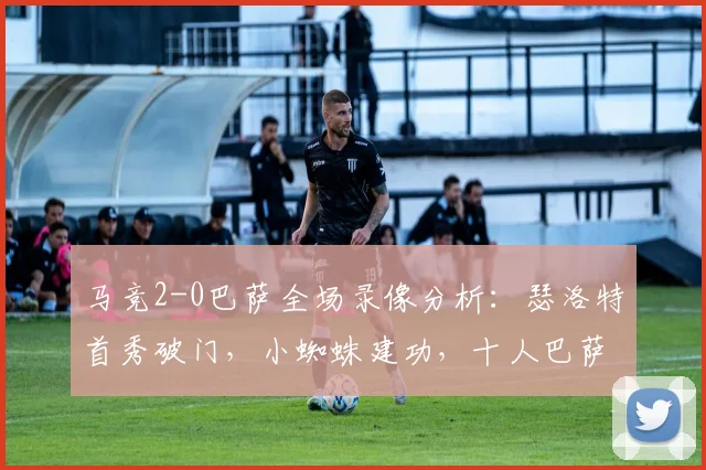 马竞2-0巴萨全场录像分析：瑟洛特首秀破门，小蜘蛛建功，十人巴萨败因解读