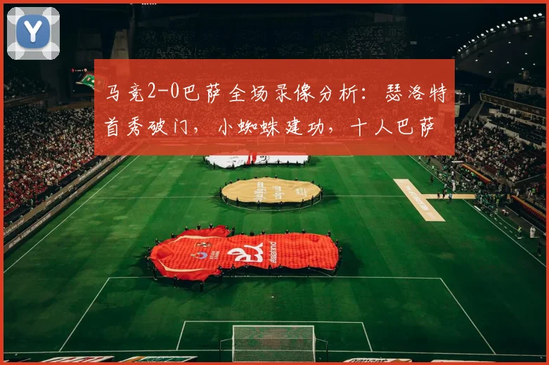 马竞2-0巴萨全场录像分析：瑟洛特首秀破门，小蜘蛛建功，十人巴萨败因解读