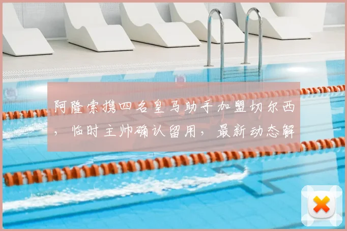 阿隆索携四名皇马助手加盟切尔西,临时主帅确认留用,最新动态解析