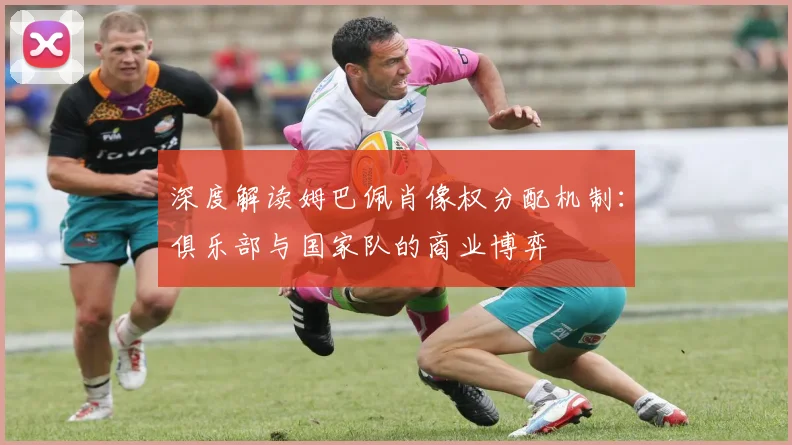 深度解读姆巴佩肖像权分配机制：俱乐部与国家队的商业博弈