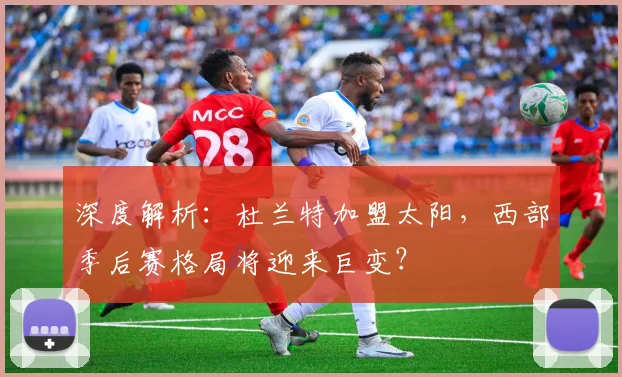 深度解析：杜兰特加盟太阳，西部季后赛格局将迎来巨变？