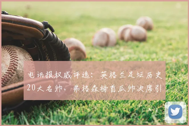 电讯报权威评选:英格兰足坛历史20大名帅,弗格森榜首瓜帅次席引热议