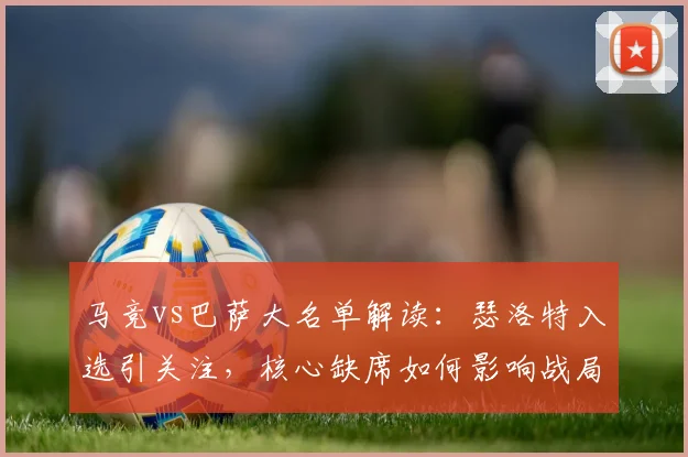 马竞vs巴萨大名单解读:瑟洛特入选引关注,核心缺席如何影响战局?