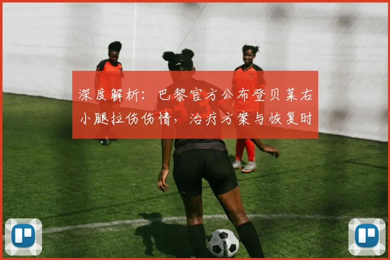深度解析：巴黎官方公布登贝莱右小腿拉伤伤情，治疗方案与恢复时间预测