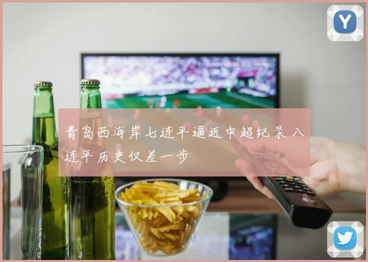 青岛西海岸七连平逼近中超纪录 八连平历史仅差一步